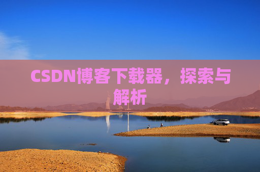 CSDN博客下载器,探索与解析 CSDN博客下载器,探索与解析