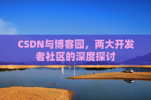 CSDN与博客园,两大开发者社区的深度探讨